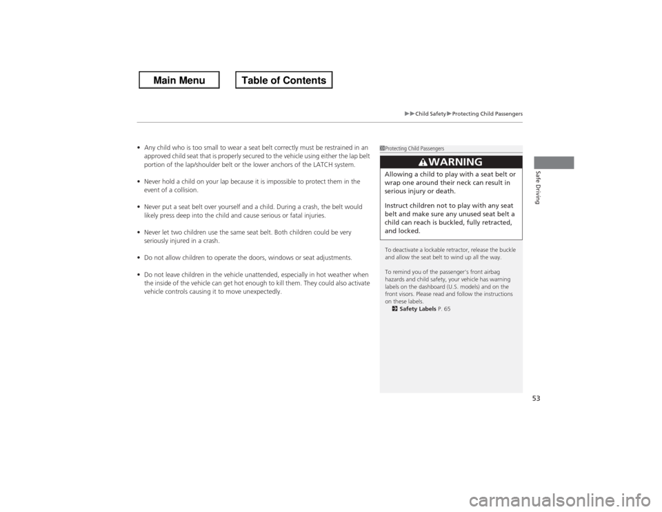 HONDA ACCORD 2013 9.G Owners Manual 53
uuChild Safety uProtecting Child Passengers
Safe Driving
• Any child who is too small to wear a seat belt correctly must be restrained in an 
approved child seat that is properly secured to the v