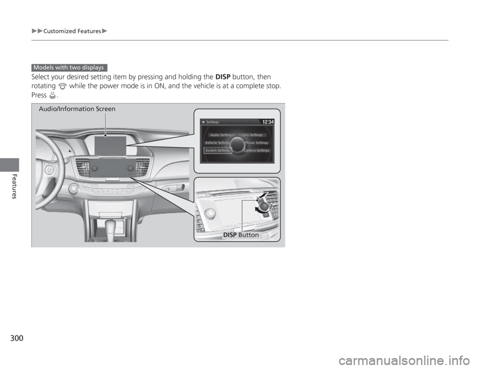 HONDA ACCORD 2014 9.G Owners Manual 300
uuCustomized Features u
Features
Select your desired setting item by pressing and holding the  DISP button, then 
rotating   while the power mode is in ON, and the vehicle is at a complete stop. 
