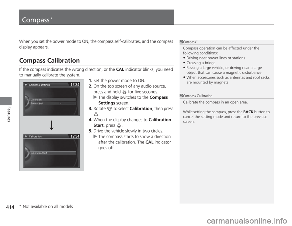 HONDA ACCORD 2014 9.G Owners Manual 414Features
Compass
*
When you set the power mode to ON, the compass self-calibrates, and the compass 
display appears.Compass CalibrationIf the compass indicates the wrong direction, or the CAL indic