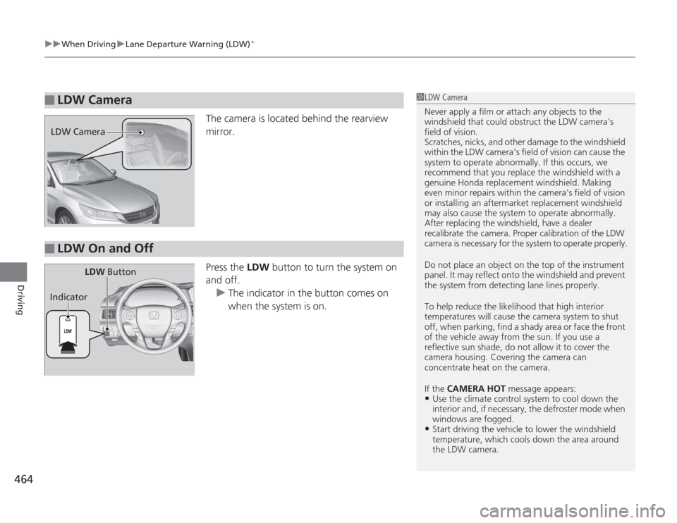 HONDA ACCORD 2014 9.G Owners Manual uuWhen Driving uLane Departure Warning (LDW)
*
464Driving
The camera is located behind the rearview 
mirror.
Press the  LDW button to turn the system on 
and off. u The indicator in the button comes o