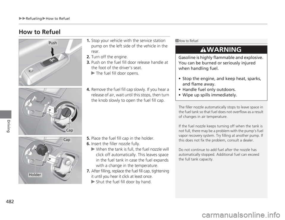 HONDA ACCORD 2014 9.G Owners Manual 482
uuRefueling uHow to Refuel
Driving
How to Refuel
1. Stop your vehicle with the service station 
pump on the left side of the vehicle in the 
rear.
2. Turn off the engine.
3. Push on the fuel fill 