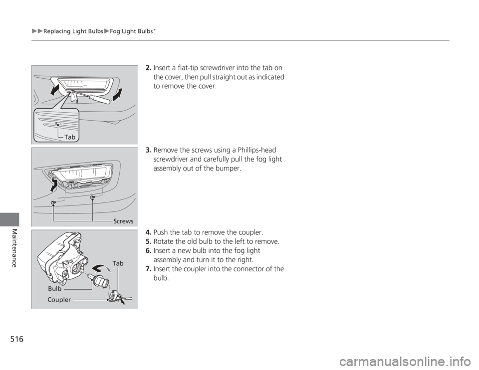 HONDA ACCORD 2014 9.G Owners Manual 516
uuReplacing Light Bulbs uFog Light Bulbs
*
Maintenance
2. Insert a flat-tip screwdriver into the tab on
the cover, then pull straight out as indicated
to remove the cover.
3. Remove the screws u HONDA ACCORD 2014 9.G Owners Manual 516
uuReplacing Light Bulbs uFog Light Bulbs
*
Maintenance
2. Insert a flat-tip screwdriver into the tab on
the cover, then pull straight out as indicated
to remove the cover.
3. Remove the screws u