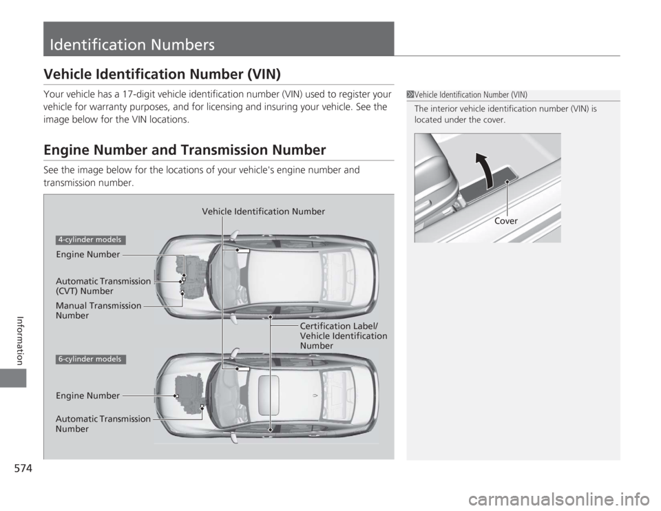 HONDA ACCORD 2014 9.G Owners Manual 574Information
Identification NumbersVehicle Identification Number (VIN)Your vehicle has a 17-digit vehicle identification number (VIN) used to register your 
vehicle for warranty purposes, and for li