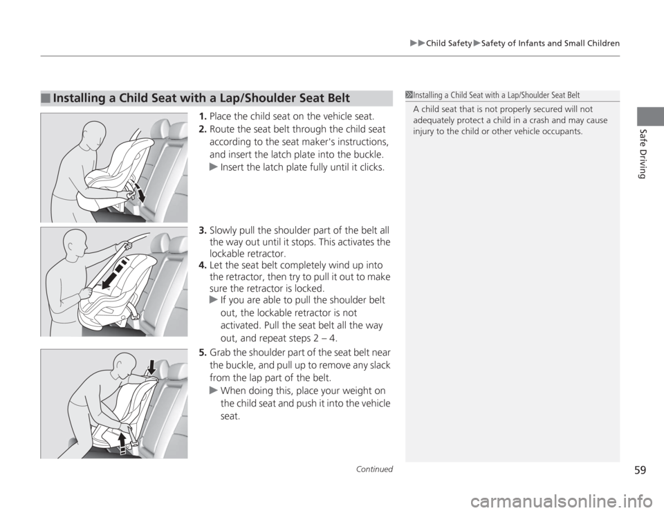 HONDA ACCORD 2014 9.G Workshop Manual Continued
59
uuChild Safety uSafety of Infants and Small Children
Safe Driving
1. Place the child seat on the vehicle seat.
2. Route the seat belt through the child seat 
according to the seat makers