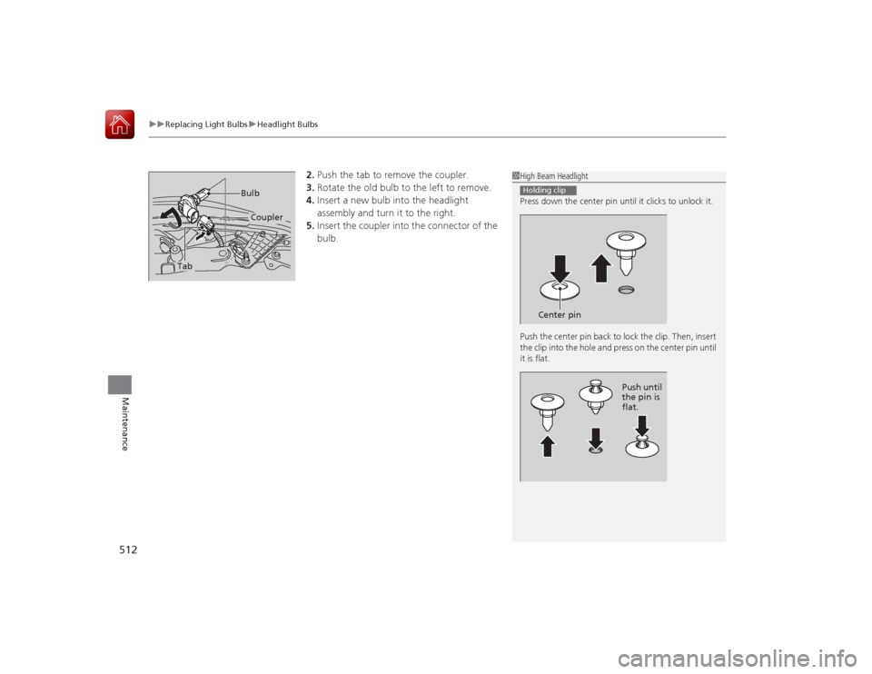 HONDA ACCORD 2015 9.G Owners Manual uuReplacing Light Bulbs uHeadlight Bulbs
512Maintenance
2. Push the tab to remove the coupler.
3. Rotate the old bulb to the left to remove.
4. Insert a new bulb into the headlight
assembly and turn HONDA ACCORD 2015 9.G Owners Manual uuReplacing Light Bulbs uHeadlight Bulbs
512Maintenance
2. Push the tab to remove the coupler.
3. Rotate the old bulb to the left to remove.
4. Insert a new bulb into the headlight
assembly and turn