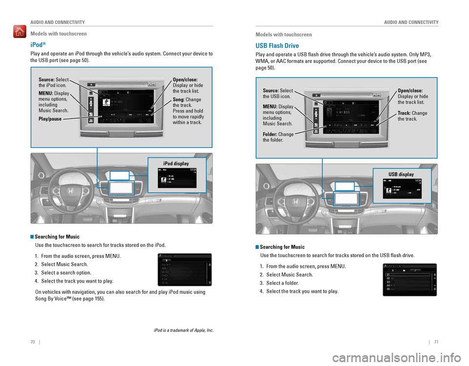 HONDA ACCORD 2016 9.G Quick Guide 70    ||    71
       AUDIO AND CONNECTIVITY
AUDIO AND CONNECTIVITY
Models with touchscreen
iPod®
Play and operate an iPod through the vehicle’s audio system. Connect your device to 
the USB port (