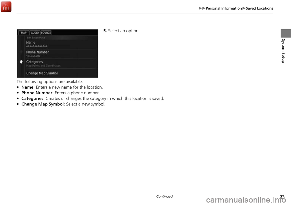 HONDA ACCORD 2017 9.G Navigation Manual 23
uuPersonal Information uSaved Locations
Continued
System Setup
5. Select an option.
The following options are available:
• Name: Enters a new name for the location.
• Phone Number : Enters a ph