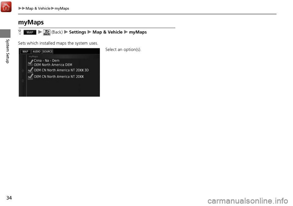 HONDA ACCORD 2017 9.G Navigation Manual 34
uuMap & Vehicle umyMaps
System Setup
myMaps
H u (Back) uSettings uMap & Vehicle umyMaps
Sets which installed maps the system uses. Select an option(s). 