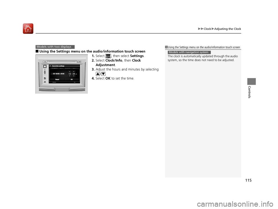 HONDA ACCORD 2017 9.G Owners Manual 115
uuClock uAdjusting the Clock
Controls
■Using the Settings menu on the audio/information touch screen
1.Select  , then select  Settings.
2. Select  Clock/Info , then Clock 
Adjustment .
3. Adjust