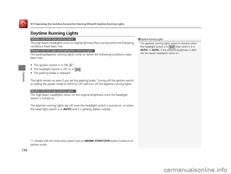 HONDA ACCORD 2017 9.G Owners Manual 150
uuOperating the Switches Around the Steering Wheel uDaytime Running Lights
Controls
Daytime Running Lights
The high beam headlights come on slightly  dimmer than normal when the following 
conditi