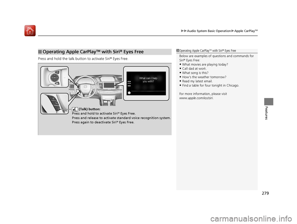 HONDA ACCORD 2017 9.G Owners Manual 279
uuAudio System Basic Operation uApple CarPlayTM
Features
Press and hold the talk button to activate Siri ® Eyes Free.
■Operating Apple CarPlayTM with Siri® Eyes Free1 Operating Apple CarPlayTM HONDA ACCORD 2017 9.G Owners Manual 279
uuAudio System Basic Operation uApple CarPlayTM
Features
Press and hold the talk button to activate Siri ® Eyes Free.
■Operating Apple CarPlayTM with Siri® Eyes Free1 Operating Apple CarPlayTM