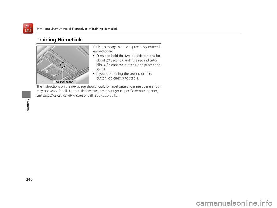 HONDA ACCORD 2017 9.G Owners Manual 340
uuHomeLink ® Universal Transceiver*u Training HomeLink
Features
Training HomeLink
If it is necessary to erase a previously entered
learned code:
• Press and hold the two outside buttons for
a HONDA ACCORD 2017 9.G Owners Manual 340
uuHomeLink ® Universal Transceiver*u Training HomeLink
Features
Training HomeLink
If it is necessary to erase a previously entered
learned code:
• Press and hold the two outside buttons for
a