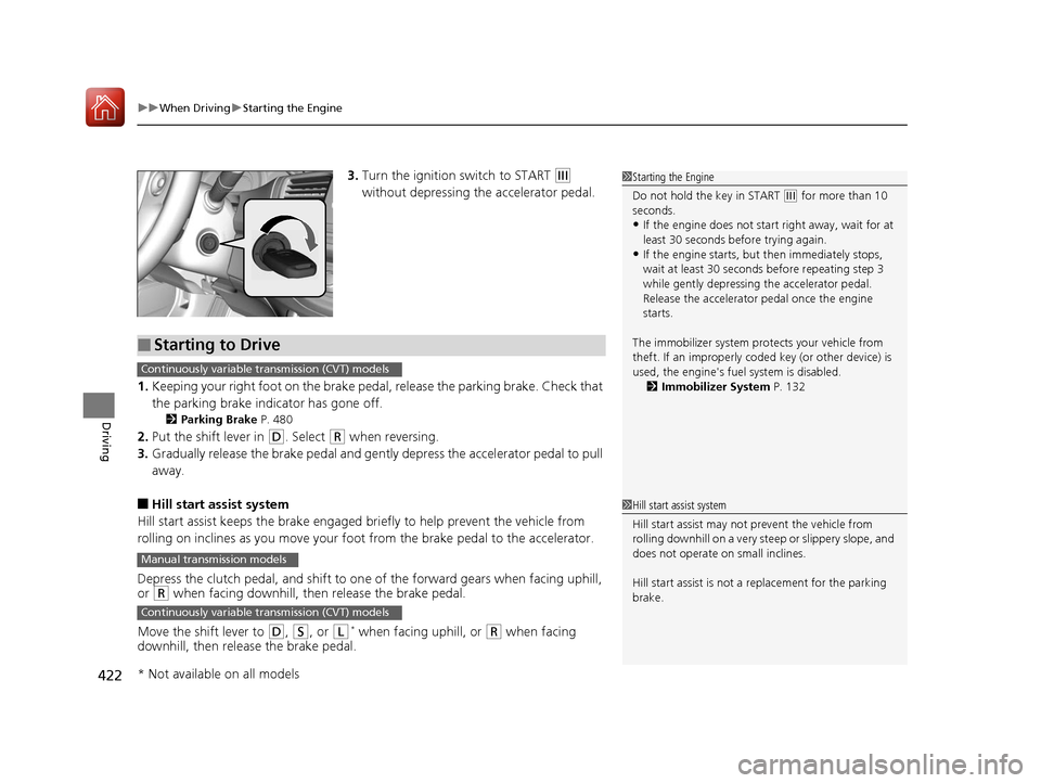 HONDA ACCORD 2017 9.G Owners Manual uuWhen Driving uStarting the Engine
422
Driving
3. Turn the ignition switch to START (e 
without depressing the accelerator pedal.
1. Keeping your right foot on the brake peda l, release the parking b