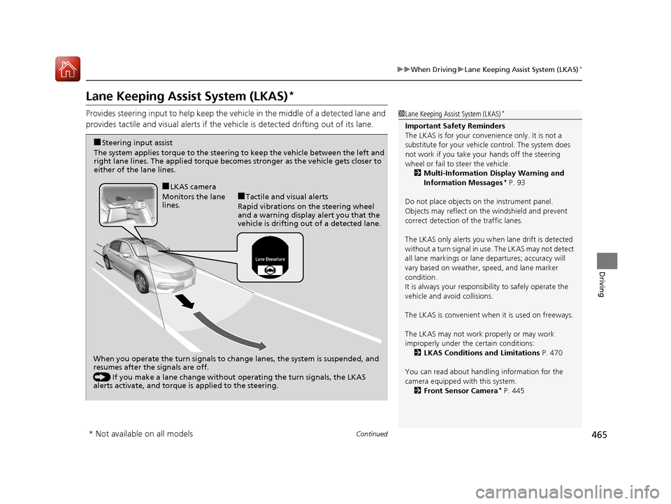 HONDA ACCORD 2017 9.G Owners Manual 465
uuWhen Driving uLane Keeping Assist System (LKAS)*
Continued
Driving
Lane Keeping Assist System (LKAS)*
Provides steering input to help keep the vehicle in the middle of a detected lane and 
provi