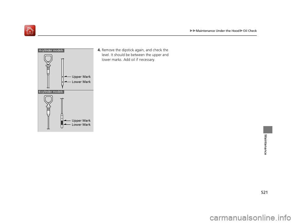 HONDA ACCORD 2017 9.G Owners Manual 521
uuMaintenance Under the Hood uOil Check
Maintenance
4. Remove the dipstick again, and check the 
level. It should be between the upper and 
lower marks. Add oil if necessary.4-cylinder models
6-cy