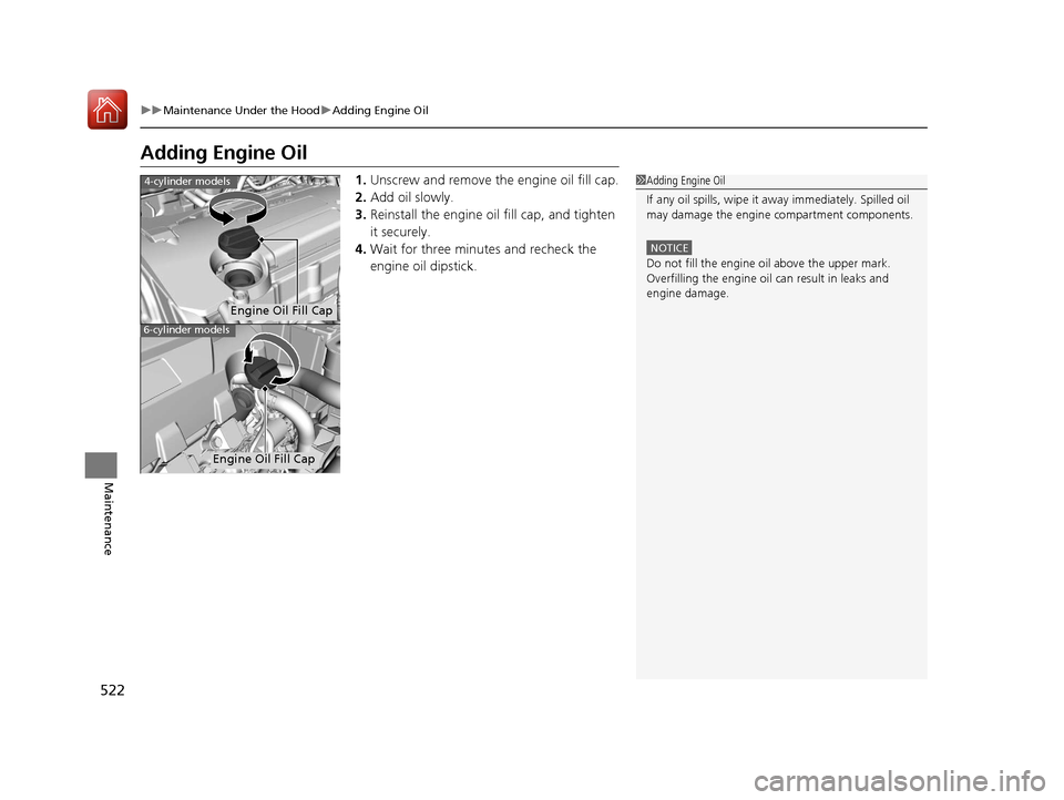 HONDA ACCORD 2017 9.G Owners Manual 522
uuMaintenance Under the Hood uAdding Engine Oil
Maintenance
Adding Engine Oil
1. Unscrew and remove the engine oil fill cap.
2. Add oil slowly.
3. Reinstall the engine oil fill cap, and tighten 
i