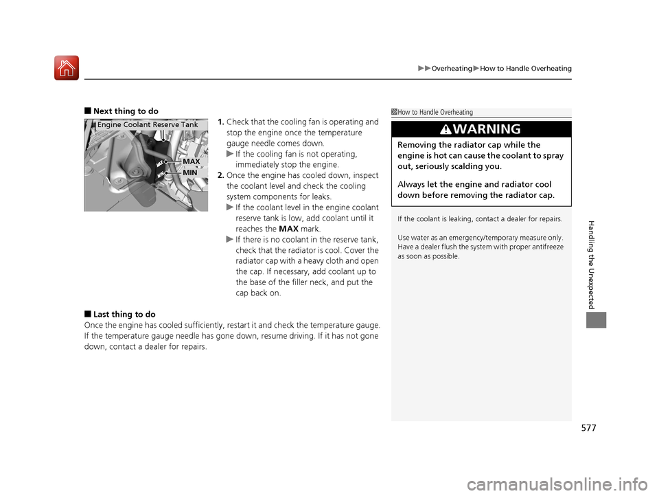 HONDA ACCORD 2017 9.G Owners Manual 577
uuOverheating uHow to Handle Overheating
Handling the Unexpected
■Next thing to do
1.Check that the cooling  fan is operating and 
stop the engine once the temperature 
gauge needle comes down.
