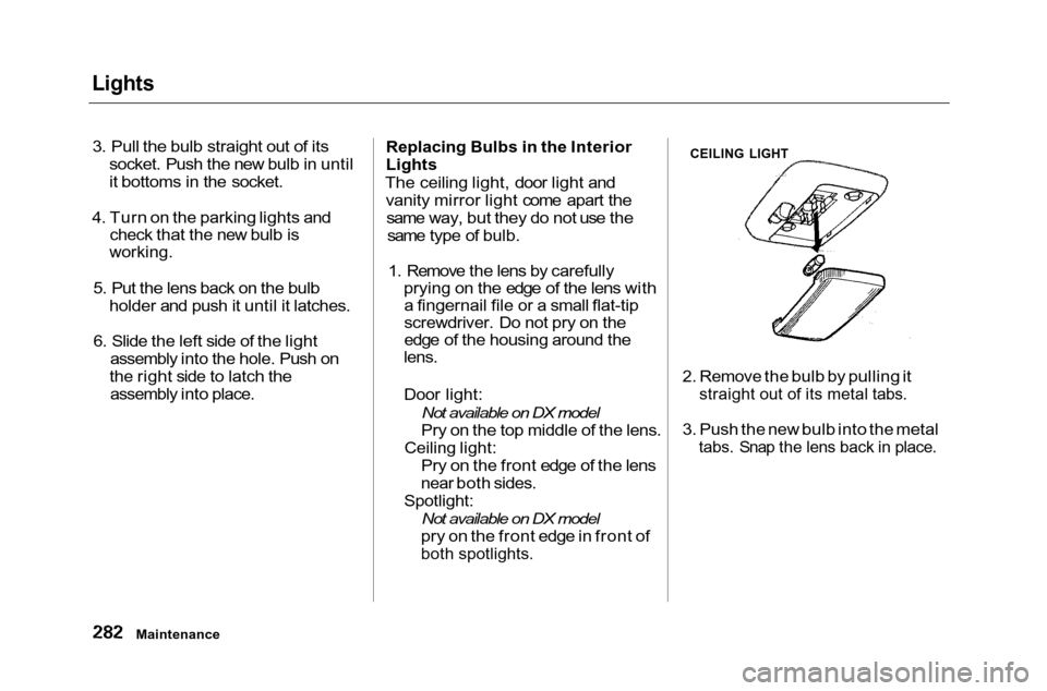 HONDA ACCORD COUPE 2001 CF / 6.G Owners Manual
Lights
3. Pull the bulb straight out of its socket. Push the new bulb in until
it bottoms in the socket.
4. Turn on the parking lights and check that the new bulb is
working.
5. Put the lens back HONDA ACCORD COUPE 2001 CF / 6.G Owners Manual
Lights
3. Pull the bulb straight out of its socket. Push the new bulb in until
it bottoms in the socket.
4. Turn on the parking lights and check that the new bulb is
working.
5. Put the lens back