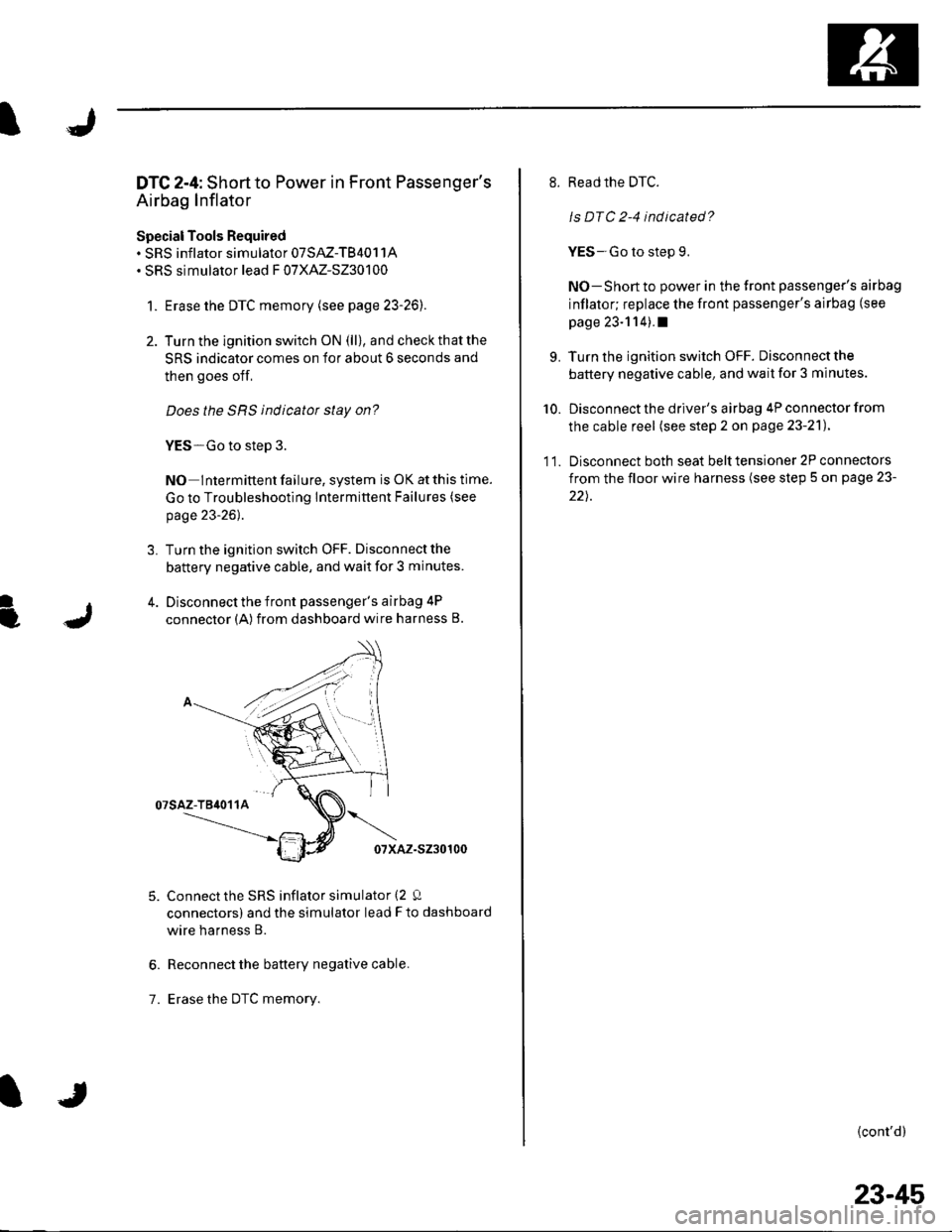 HONDA CIVIC 2003 7.G Workshop Manual I
I
DTC 2-4: Shortto Power in Front Passengers
Airbag Inflator
Special Tools Required. SRS inflator simulator 07SAZ-TB4011A. SRS simulator lead F 07XAZ-S230100
1. Erase the DTC memory (see page 23-26