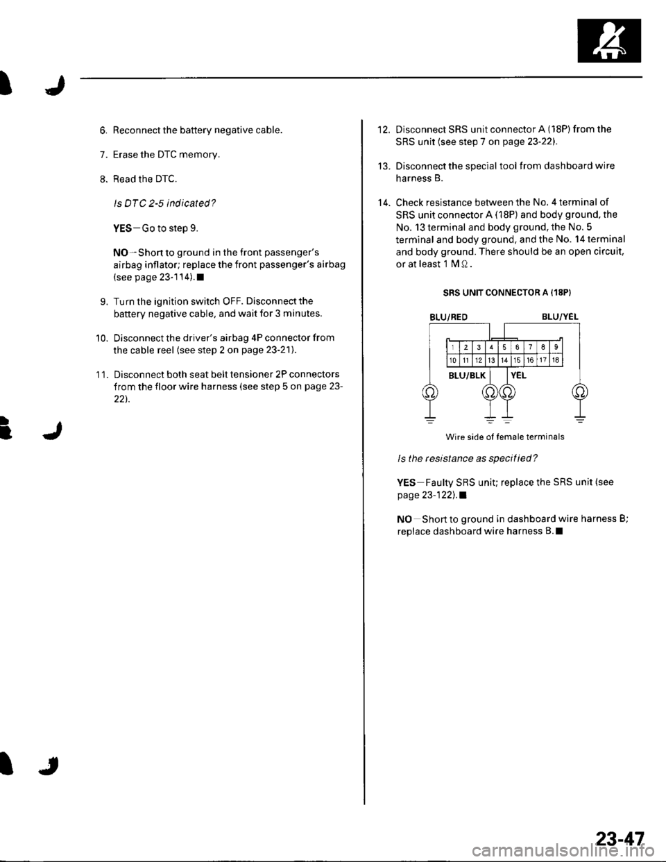 HONDA CIVIC 2002 7.G Manual PDF I
7.
11.
9.
10.
Reconnect the battery negative cable.
Erase the DTC memory.
Read the DTC.
ls DTC 2-5 indicated?
YES-Go to step 9.
NO-Shon to ground in the front passengers
airbag inflator; replace th HONDA CIVIC 2002 7.G Manual PDF I
7.
11.
9.
10.
Reconnect the battery negative cable.
Erase the DTC memory.
Read the DTC.
ls DTC 2-5 indicated?
YES-Go to step 9.
NO-Shon to ground in the front passengers
airbag inflator; replace th