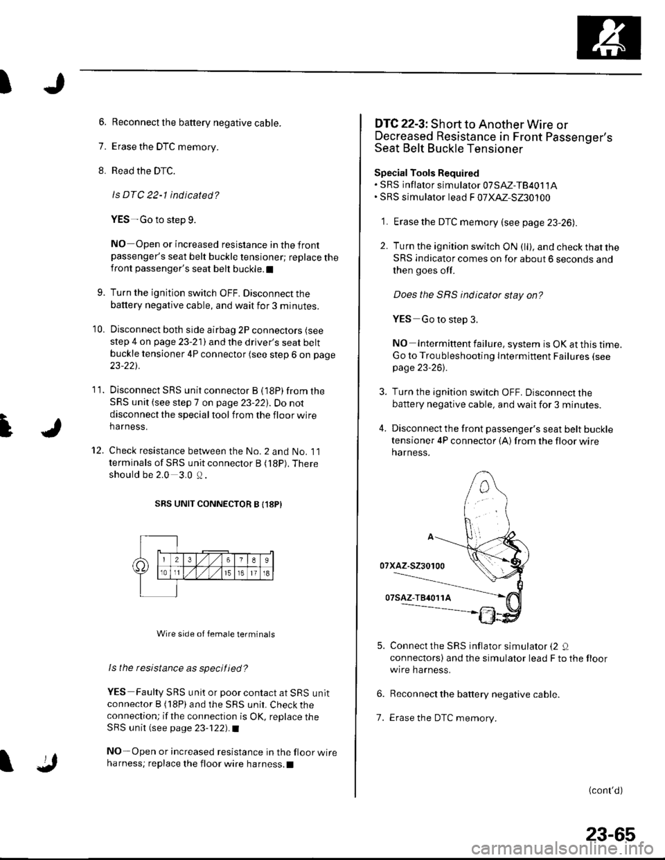 HONDA CIVIC 2003 7.G Manual PDF t
I
6. Reconnect the baftery negative cable.
7. Erase the DTC memory.
8. Read the DTC.
ls DTC 22-1 indicated?
YES-Go to step 9.
NO Open or increased resistance in the frontpassengers seat belt buckle HONDA CIVIC 2003 7.G Manual PDF t
I
6. Reconnect the baftery negative cable.
7. Erase the DTC memory.
8. Read the DTC.
ls DTC 22-1 indicated?
YES-Go to step 9.
NO Open or increased resistance in the frontpassengers seat belt buckle