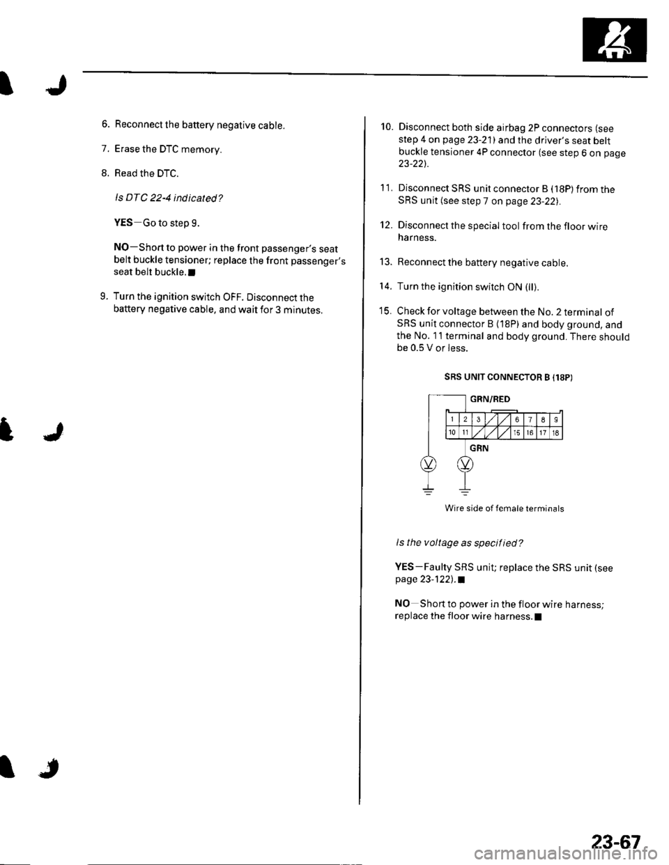 HONDA CIVIC 2003 7.G Manual PDF t
6. Reconnect the battery negative cable.
7. Erase the DTC memory.
8. Read the DTC.
ls DTC 22-4 indicated?
YES Go to step g.
NO-Short to power in the front passenger,s seatbelt buckle tensioner; repl HONDA CIVIC 2003 7.G Manual PDF t
6. Reconnect the battery negative cable.
7. Erase the DTC memory.
8. Read the DTC.
ls DTC 22-4 indicated?
YES Go to step g.
NO-Short to power in the front passenger,s seatbelt buckle tensioner; repl