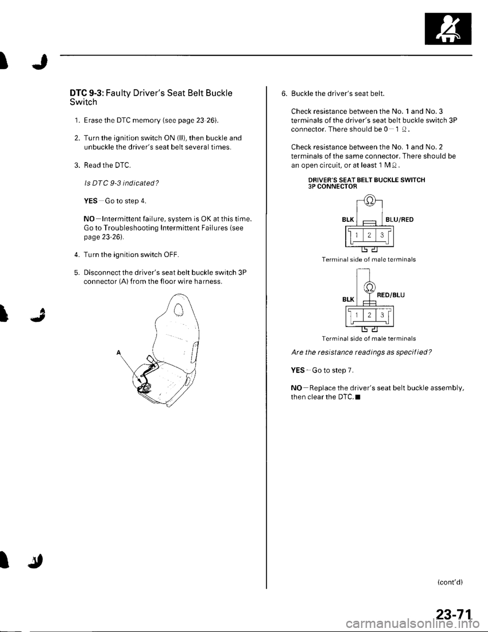HONDA CIVIC 2003 7.G Workshop Manual I
DTC 9-3: Fau lty Drivers Seat Belt Buckle
Switch
1. Erase the DTC memory (see page 23 26).
2. Turn the ignition switch ON (ll), then buckle and
unbuckle the drivers seat belt several times.
3. Rea HONDA CIVIC 2003 7.G Workshop Manual I
DTC 9-3: Fau lty Drivers Seat Belt Buckle
Switch
1. Erase the DTC memory (see page 23 26).
2. Turn the ignition switch ON (ll), then buckle and
unbuckle the drivers seat belt several times.
3. Rea