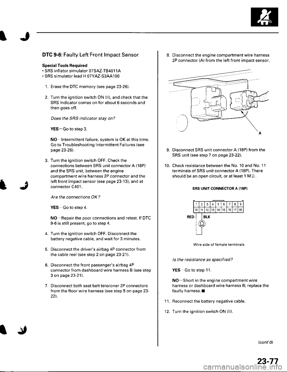 HONDA CIVIC 2002 7.G Workshop Manual DTC 9-6: Faulty Left Front lmpact Sensor
Special Tools Required. SRS inflator simulator 07SAZ-TB4011A. SRS simulator lead H 07YM-S3AA100
1. Erase the DTC memory (see page 23-26).
2. Turn the ignition HONDA CIVIC 2002 7.G Workshop Manual DTC 9-6: Faulty Left Front lmpact Sensor
Special Tools Required. SRS inflator simulator 07SAZ-TB4011A. SRS simulator lead H 07YM-S3AA100
1. Erase the DTC memory (see page 23-26).
2. Turn the ignition