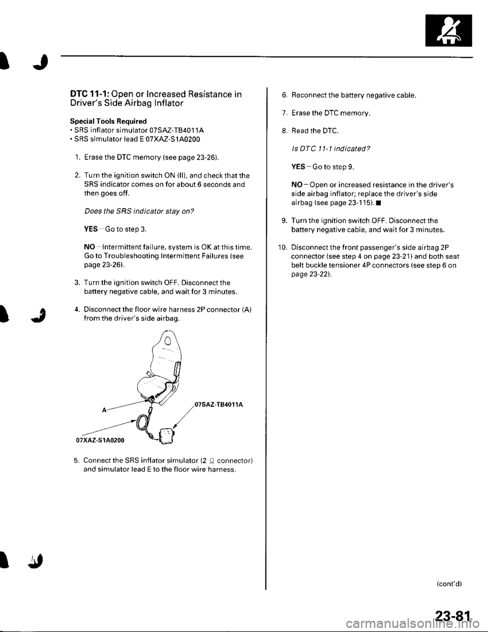 HONDA CIVIC 2003 7.G Workshop Manual I
)J
DTC 11-1: Open or Increased Resistance in
Drivers Side Airbag Inflator
SpecialTools Required. SRS inflator simulator 07SM-TB4011A. SRS simulator lead E 07XM-S140200
1. Erase the DTC memory (see HONDA CIVIC 2003 7.G Workshop Manual I
)J
DTC 11-1: Open or Increased Resistance in
Drivers Side Airbag Inflator
SpecialTools Required. SRS inflator simulator 07SM-TB4011A. SRS simulator lead E 07XM-S140200
1. Erase the DTC memory (see