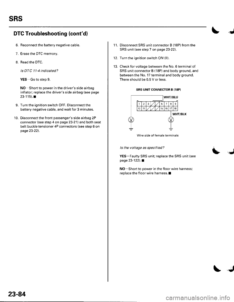 HONDA CIVIC 2003 7.G Workshop Manual sRs
DTC Troubleshooting (contd)
6. Reconnect the battery negative cable.
7. Erase the DTC memory,
8. Read the DTC.
Is DTC 11-4 indicated?
YES-Go to step 9.
NO Short to power in the drivers side airb HONDA CIVIC 2003 7.G Workshop Manual sRs
DTC Troubleshooting (contd)
6. Reconnect the battery negative cable.
7. Erase the DTC memory,
8. Read the DTC.
Is DTC 11-4 indicated?
YES-Go to step 9.
NO Short to power in the drivers side airb