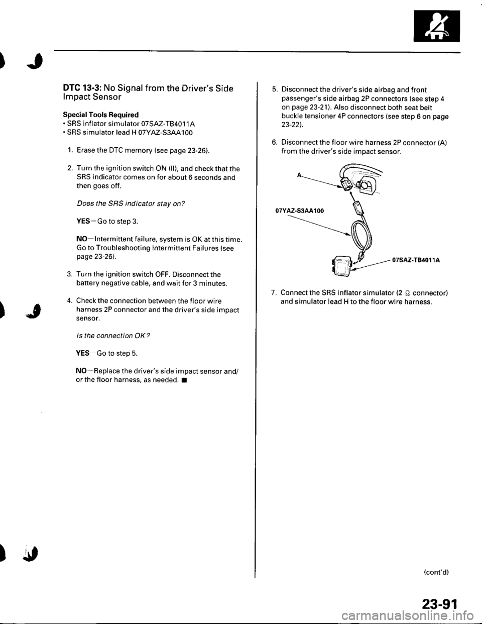 HONDA CIVIC 2002 7.G Workshop Manual )
)
DTC 13-3: No Signal from the Drivers Side
lmpact Sensor
Special Tools Required. sRs inflator simularor 07SAZ-TB4011A. SRS simulator lead H 07YM-S3AA100
1. Erasethe DTC memory (see p age 23-261.
2 HONDA CIVIC 2002 7.G Workshop Manual )
)
DTC 13-3: No Signal from the Drivers Side
lmpact Sensor
Special Tools Required. sRs inflator simularor 07SAZ-TB4011A. SRS simulator lead H 07YM-S3AA100
1. Erasethe DTC memory (see p age 23-261.
2