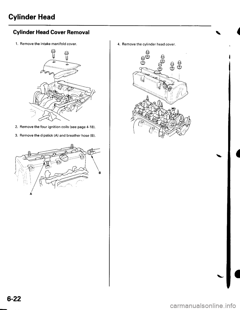 HONDA CIVIC 2003 7.G Owners Manual Gylinder Head
Cylinder Head Cover Removal
1. Remove the intake manifold cover.
2. Remove the four ignition coils (see page 4-18).
3. Remove the dipstick (A) and breather hose (B).
6-22
\-
\
4, Remove