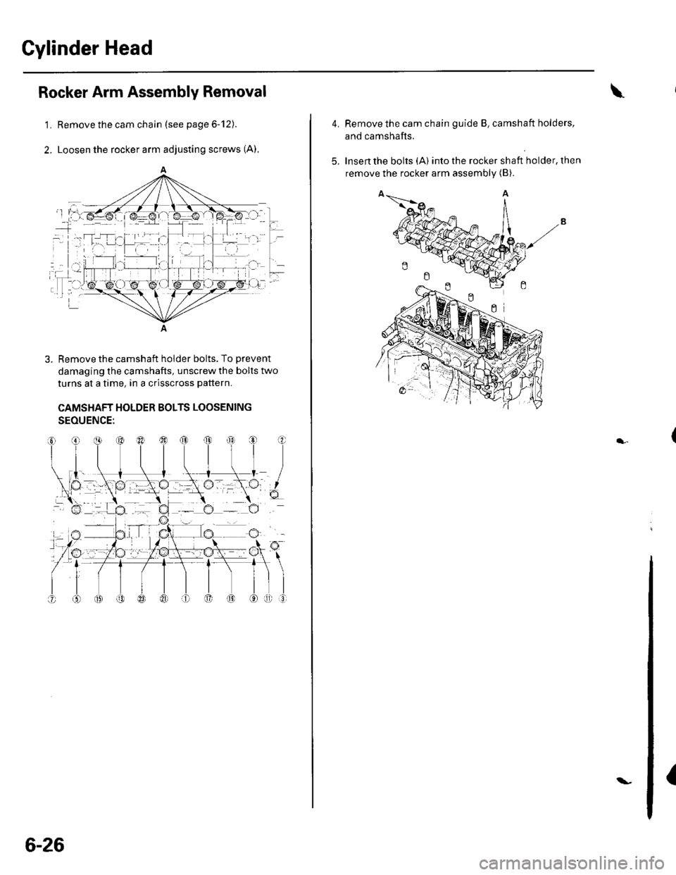 HONDA CIVIC 2002 7.G Workshop Manual Cylinder Head
1.
2.
Rocker Arm Assembly Removal
Remove the cam chain (see page 6-12).
Loosen the rocker arm adjusting screws (A),
A
3. Remove the camshaft holder bolts. To Drevent
damaging the camsha HONDA CIVIC 2002 7.G Workshop Manual Cylinder Head
1.
2.
Rocker Arm Assembly Removal
Remove the cam chain (see page 6-12).
Loosen the rocker arm adjusting screws (A),
A
3. Remove the camshaft holder bolts. To Drevent
damaging the camsha