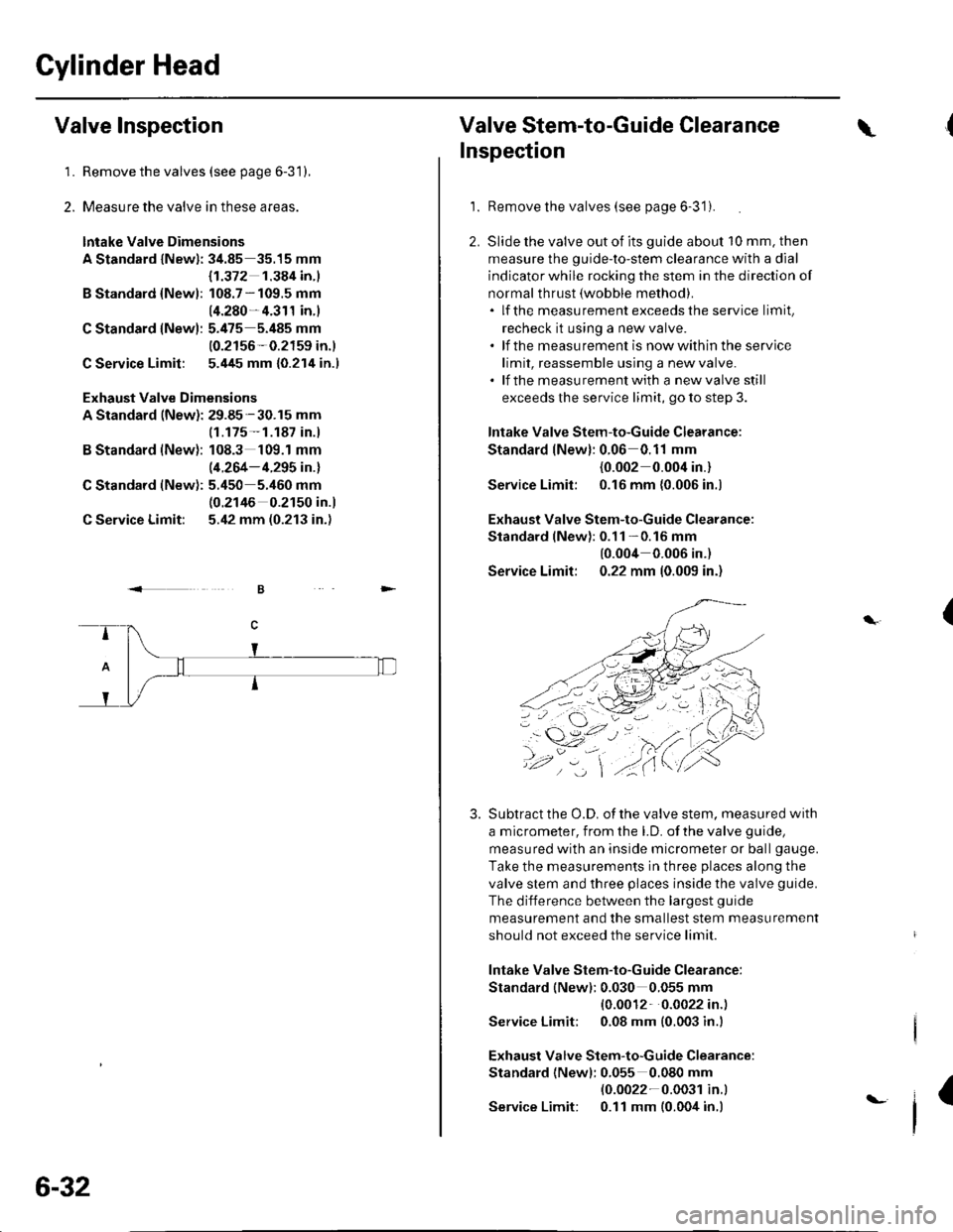 HONDA CIVIC 2002 7.G Workshop Manual Gylinder Head
Valve Inspection
1.Remove the valves (see page 6-31),
Measure the valve in these areas.
lntake Valve Dimensions
A Standard lNewl: 34.85 35.15 mm
B Standard {Newl:
C Standard lNew):
C Ser HONDA CIVIC 2002 7.G Workshop Manual Gylinder Head
Valve Inspection
1.Remove the valves (see page 6-31),
Measure the valve in these areas.
lntake Valve Dimensions
A Standard lNewl: 34.85 35.15 mm
B Standard {Newl:
C Standard lNew):
C Ser