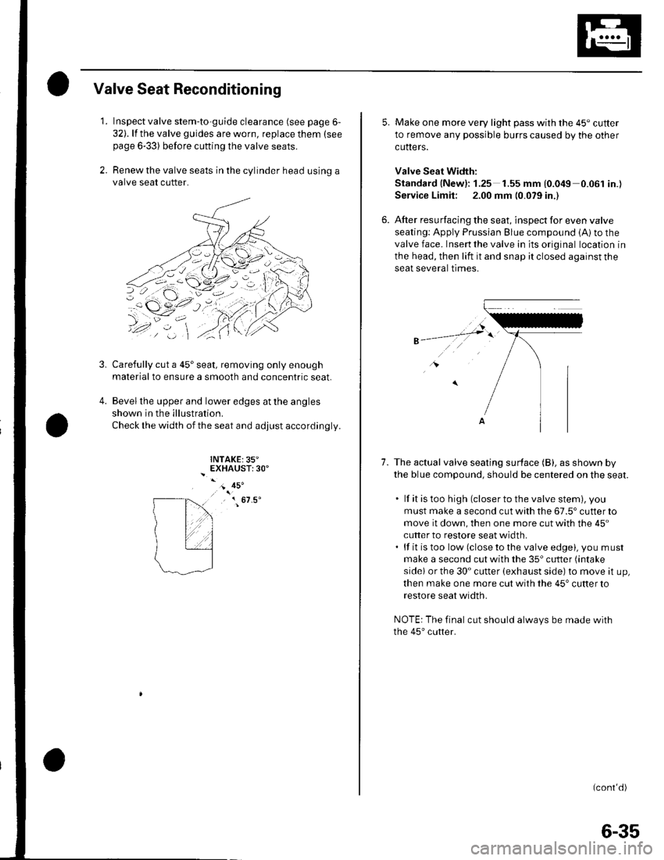 HONDA CIVIC 2002 7.G Workshop Manual Valve Seat Reconditioning
1. Inspect valve stem-to-guide clearance (see page 6-
32). lf the valve guides are worn, replace them (see
page 6-33) before cutting the valve seats.
2. Renew the valve seats