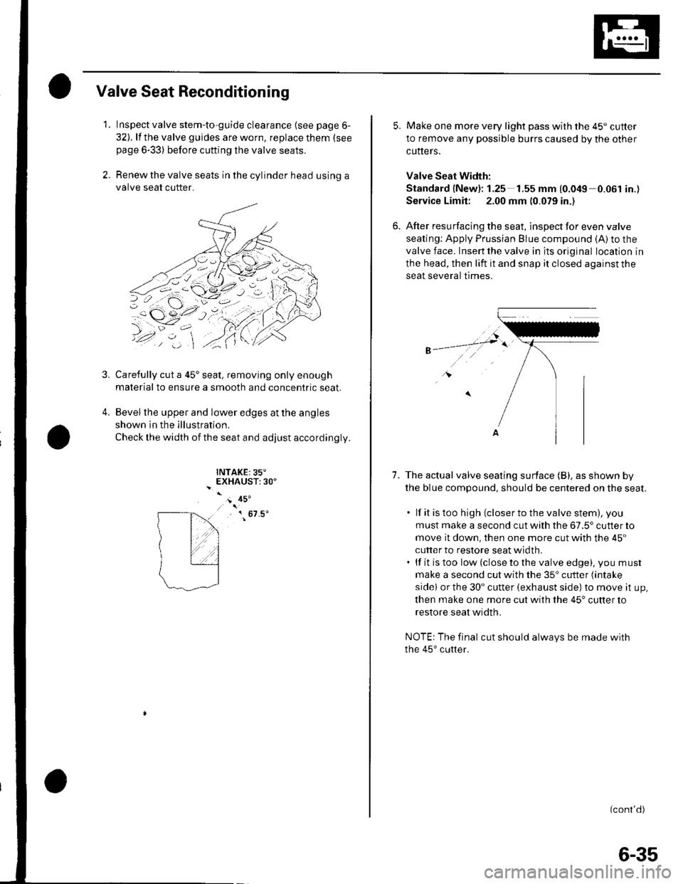 HONDA CIVIC 2002 7.G Workshop Manual Valve Seat Reconditioning
1. Inspect valve stem-to-guide clearance (see page 6-
32). lf the valve guides are worn, replace them (see
page 6-33) before cutting the valve seats.
2. Renew the valve seats HONDA CIVIC 2002 7.G Workshop Manual Valve Seat Reconditioning
1. Inspect valve stem-to-guide clearance (see page 6-
32). lf the valve guides are worn, replace them (see
page 6-33) before cutting the valve seats.
2. Renew the valve seats