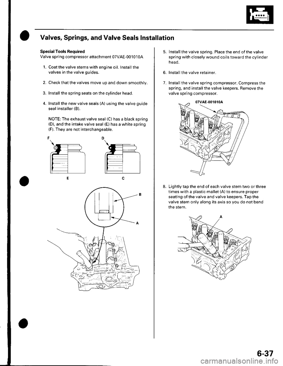 HONDA CIVIC 2002 7.G Workshop Manual Valves, Springs, and Valve Seals Installation
Special Tools Required
Valve spring compressor attachment 07VAE-00101 0A
1. Coat the valve stems with engine oil. lnstall the
valves in the valve guides.
HONDA CIVIC 2002 7.G Workshop Manual Valves, Springs, and Valve Seals Installation
Special Tools Required
Valve spring compressor attachment 07VAE-00101 0A
1. Coat the valve stems with engine oil. lnstall the
valves in the valve guides.