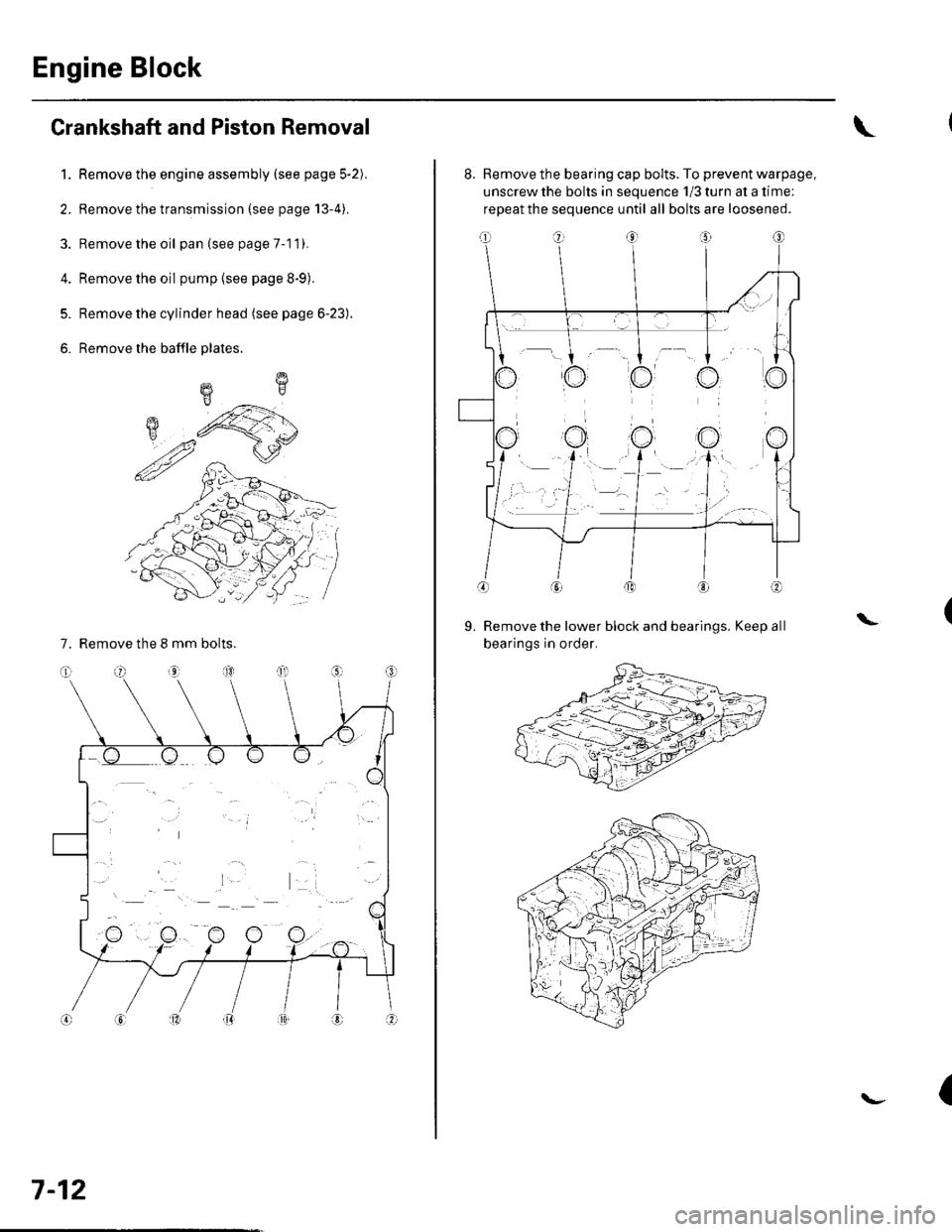 HONDA CIVIC 2003 7.G Workshop Manual Engine Block
Crankshaft and Piston Removal
1. Remove the engine assembly (see page 5-2).
2. Remove the transmission (see page 13-4).
3. Remove the oil pan (see page 7-1 1).
4. Remove the oil pump {see HONDA CIVIC 2003 7.G Workshop Manual Engine Block
Crankshaft and Piston Removal
1. Remove the engine assembly (see page 5-2).
2. Remove the transmission (see page 13-4).
3. Remove the oil pan (see page 7-1 1).
4. Remove the oil pump {see