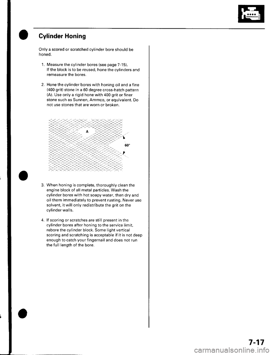 HONDA CIVIC 2002 7.G Workshop Manual Cylinder Honing
Only a scored or scratched cylinder bore should be
noneo.
Measure the cylinder bores {see page 7-15).
lf the block is to be reused, hone the cylinders and
remeasure the bores.
Hone the HONDA CIVIC 2002 7.G Workshop Manual Cylinder Honing
Only a scored or scratched cylinder bore should be
noneo.
Measure the cylinder bores {see page 7-15).
lf the block is to be reused, hone the cylinders and
remeasure the bores.
Hone the
