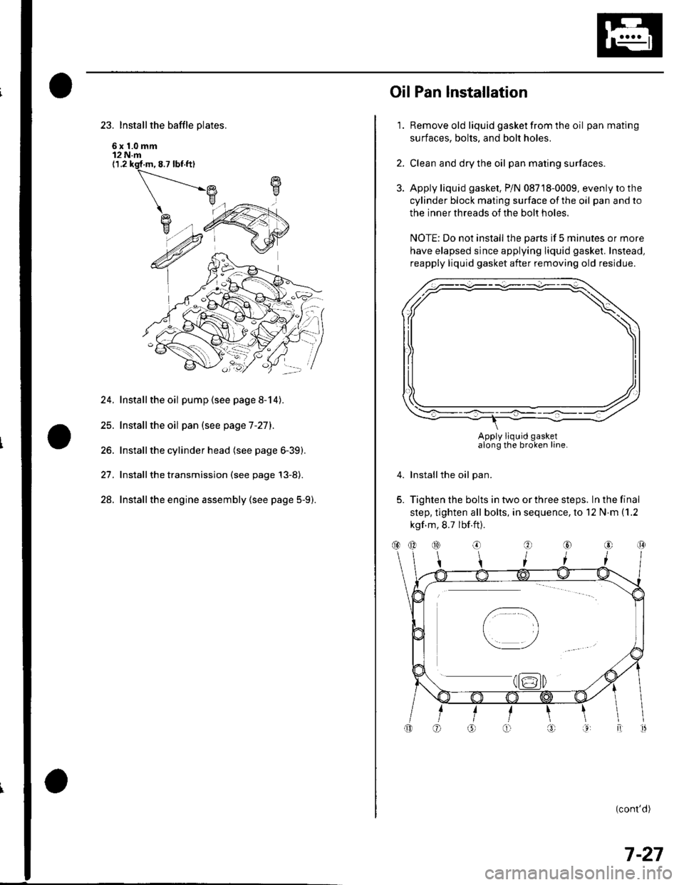 HONDA CIVIC 2003 7.G Workshop Manual 23. Install the baffle plates.
6x1.0mm12 N.m(1.2 ksf m, 8.7 lbf ft)
24. Installthe oil pump (see page 8-14).
25. Installthe oil pan (see page 7-27).
26. Installthe cylinder head (see page 6-39).
27. I HONDA CIVIC 2003 7.G Workshop Manual 23. Install the baffle plates.
6x1.0mm12 N.m(1.2 ksf m, 8.7 lbf ft)
24. Installthe oil pump (see page 8-14).
25. Installthe oil pan (see page 7-27).
26. Installthe cylinder head (see page 6-39).
27. I