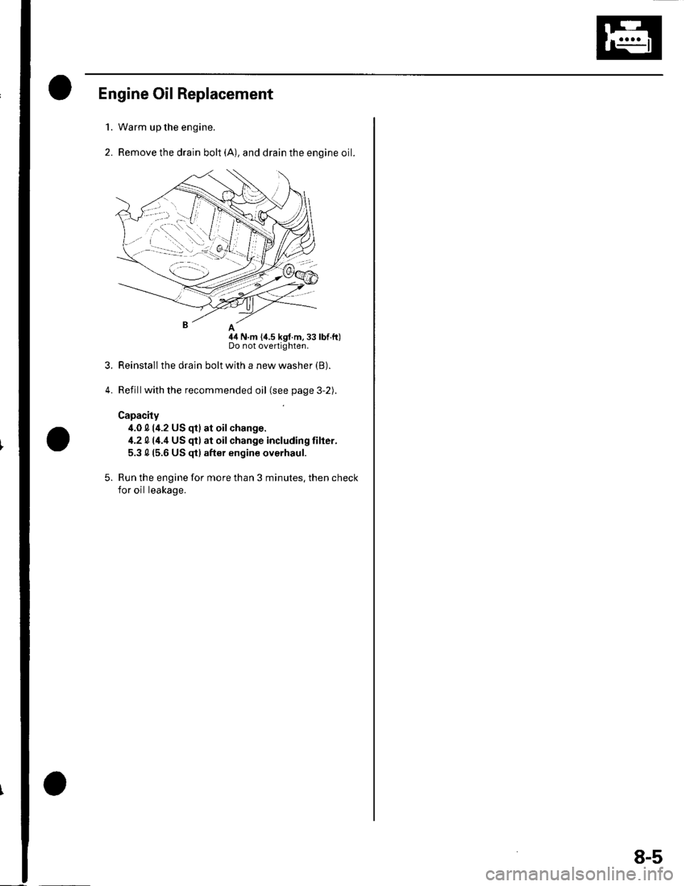 HONDA CIVIC 2003 7.G Workshop Manual Engine Oil Replacement
Warm up the engine.
Remove the drain bolt (A), and drain the engine oil.
nA
44 N.m {i1.5 kgf.m,33 lbf.ft)Do not overtighten.
Reinstall the drain bolt with a new washer (B).
Refi