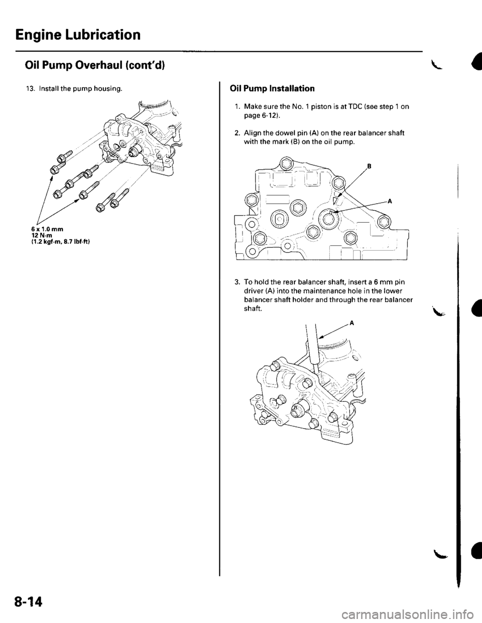 HONDA CIVIC 2003 7.G Owners Manual Engine Lubrication
Oil Pump Overhaul (contd)
13. lnstallthe pump housing.
6x1,0mm12 N.m(1.2 kgt.m,8.7 lbf.ft)
8-14
!
Oil Pump Installation
1. Make sure the No. 1 piston is at TDC (see step 1 on
page 