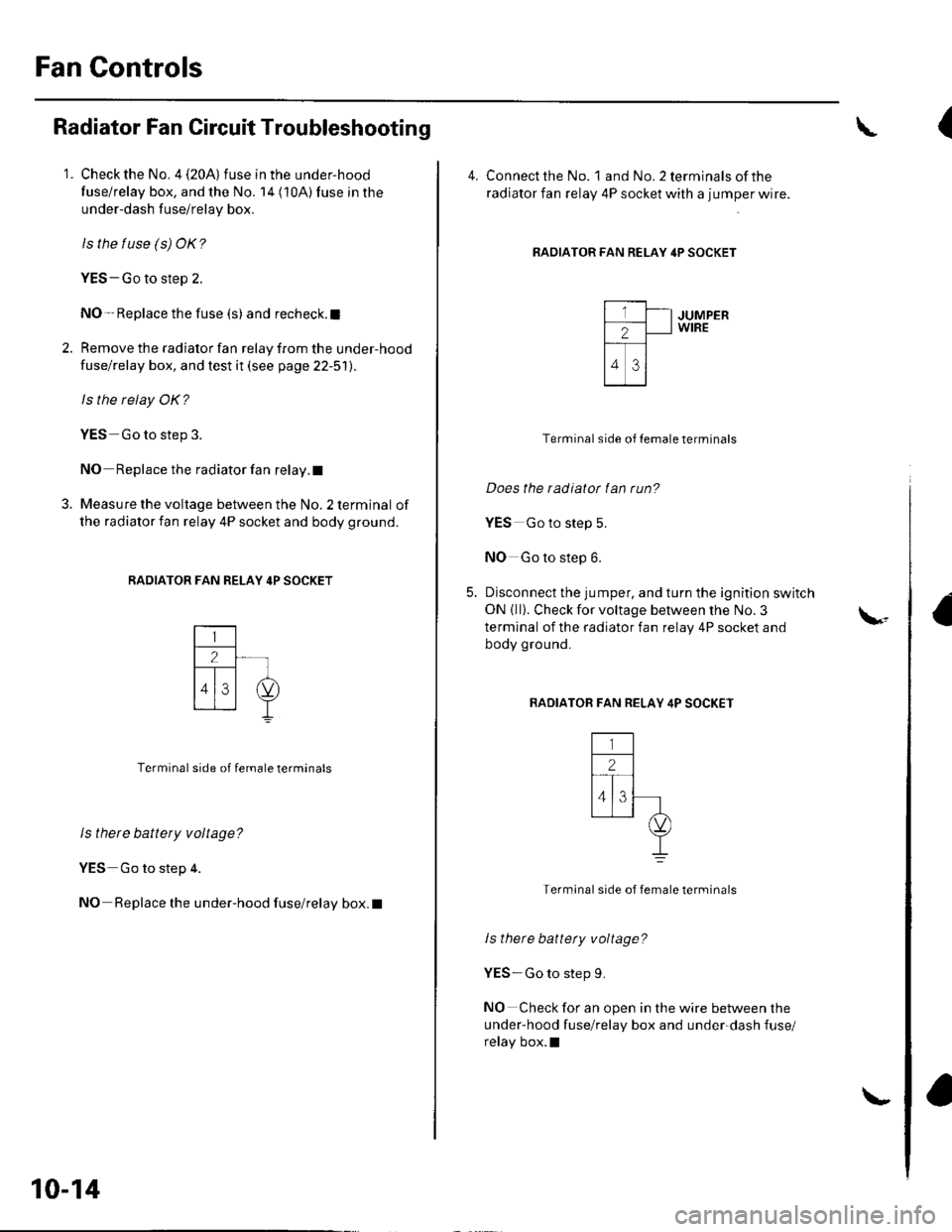 HONDA CIVIC 2003 7.G User Guide Fan Gontrols
Radiator Fan Circuit Troubleshooting
1. Check the No. 4 (20A) fuse in the under-hood
fuse/relay box, and the No. 14 (10A) fuse in the
under-dash fuse/relay box.
ls the tuse (s) OK?
YES-Go HONDA CIVIC 2003 7.G User Guide Fan Gontrols
Radiator Fan Circuit Troubleshooting
1. Check the No. 4 (20A) fuse in the under-hood
fuse/relay box, and the No. 14 (10A) fuse in the
under-dash fuse/relay box.
ls the tuse (s) OK?
YES-Go