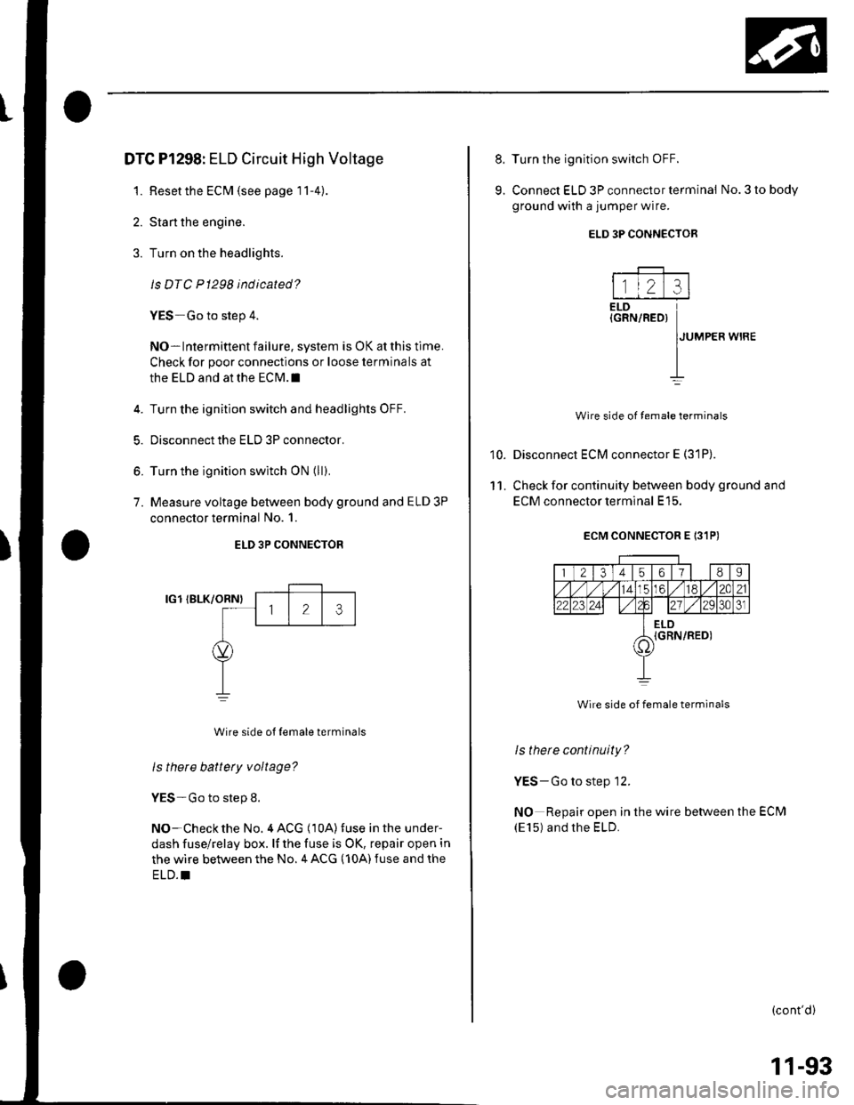 HONDA CIVIC 2003 7.G Owners Manual DTC Pl298: ELD Circuit High Voltage
1. Resetthe ECM (see page 11-4)
2. Stan the engine.
3. Turn on the headlights.
ls DTC P1298 indicated?
YES-Go to step 4.
NO- Intermittent failure. system is OK at t HONDA CIVIC 2003 7.G Owners Manual DTC Pl298: ELD Circuit High Voltage
1. Resetthe ECM (see page 11-4)
2. Stan the engine.
3. Turn on the headlights.
ls DTC P1298 indicated?
YES-Go to step 4.
NO- Intermittent failure. system is OK at t