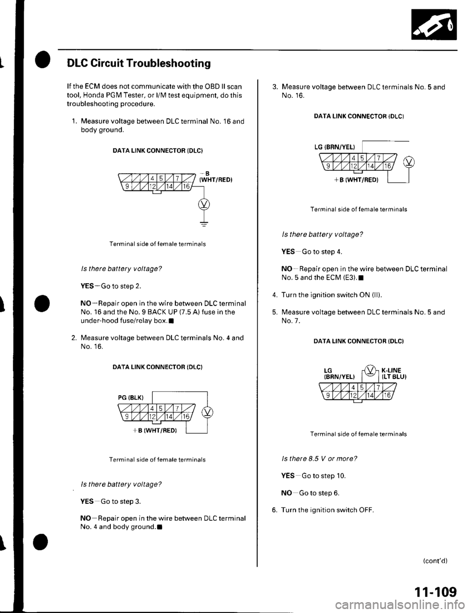 HONDA CIVIC 2003 7.G Owners Manual DLC Circuit Troubleshooting
lf the ECM does not communicate with the OBD ll scan
tool, Honda PGfM Tester, or l/M test equipment, do this
troubleshooting procedure.
1. Measure voltage between DLC termi HONDA CIVIC 2003 7.G Owners Manual DLC Circuit Troubleshooting
lf the ECM does not communicate with the OBD ll scan
tool, Honda PGfM Tester, or l/M test equipment, do this
troubleshooting procedure.
1. Measure voltage between DLC termi