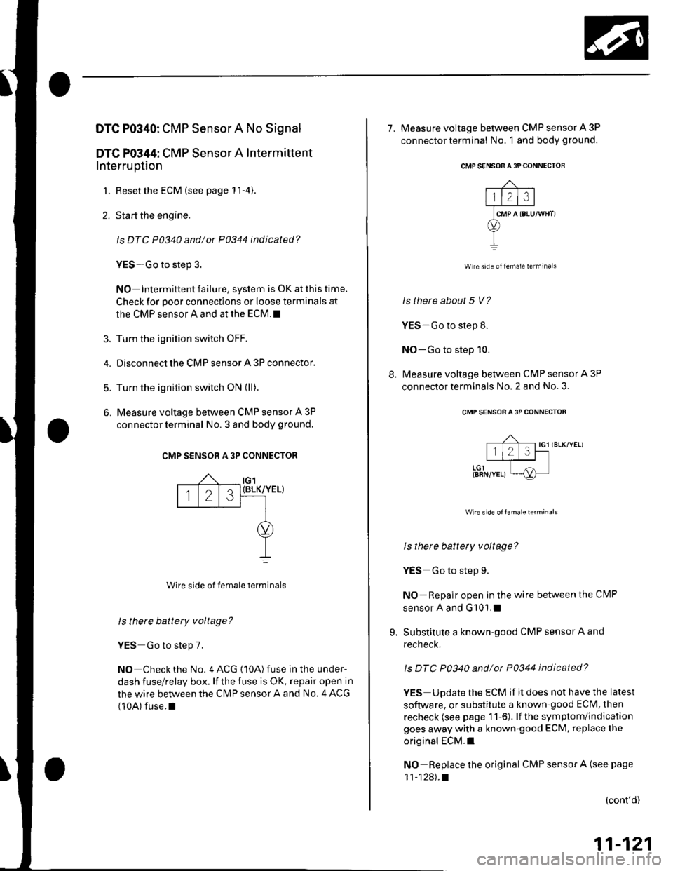 HONDA CIVIC 2003 7.G Owners Manual DTC P0340: CMP Sensor A No Signal
DTG P0344: CMP Sensor A Intermittent
Interruption
1. Reset the ECM (see page 11-4).
2. Start the engine.
ls DTC P0340 and/or P0344 indicated?
YES-Go to step 3.
NO In HONDA CIVIC 2003 7.G Owners Manual DTC P0340: CMP Sensor A No Signal
DTG P0344: CMP Sensor A Intermittent
Interruption
1. Reset the ECM (see page 11-4).
2. Start the engine.
ls DTC P0340 and/or P0344 indicated?
YES-Go to step 3.
NO In