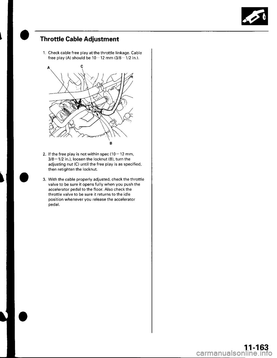 HONDA CIVIC 2003 7.G Workshop Manual Throttle Cable Adjustment
1.Check cable free play at the throttle linkage. Cable
free pf av (A) should be 10 12 mm (3/8 1/2 in.).
lf the free play is not within spec (10 - 12 mm,
318-112ln.l,loosen th HONDA CIVIC 2003 7.G Workshop Manual Throttle Cable Adjustment
1.Check cable free play at the throttle linkage. Cable
free pf av (A) should be 10 12 mm (3/8 1/2 in.).
lf the free play is not within spec (10 - 12 mm,
318-112ln.l,loosen th