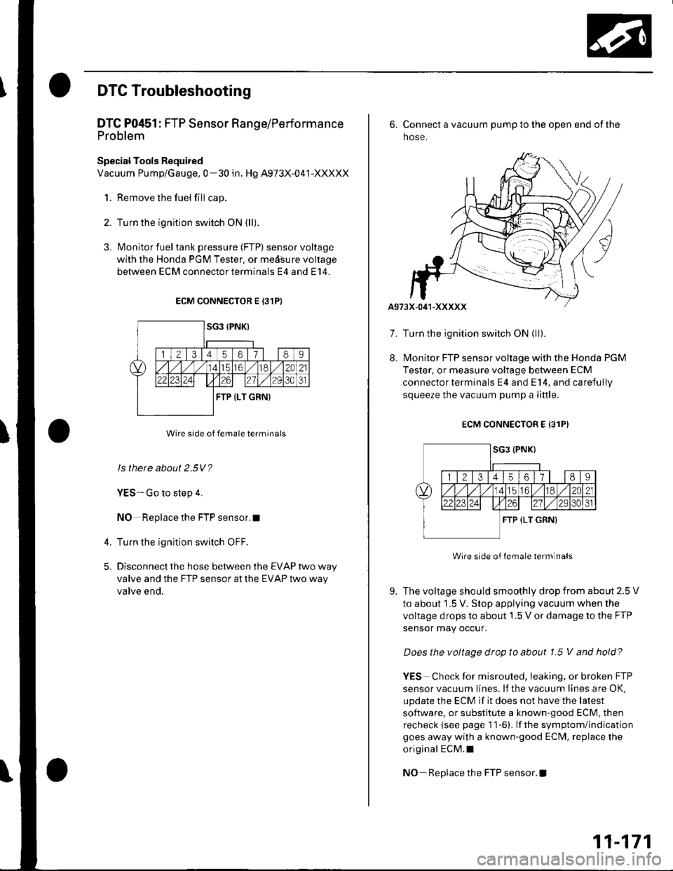 HONDA CIVIC 2002 7.G Owners Manual DTC Troubleshooting
DTC P0451: FTP Sensor Range/Performa nce
Problem
Special Tools Required
Vacuum Pump/Gauge, 0-30 in. Hg A973X-041-XXXXX
1. Remove the fuel fill cap.
2. Turn the ignition switch ON ( HONDA CIVIC 2002 7.G Owners Manual DTC Troubleshooting
DTC P0451: FTP Sensor Range/Performa nce
Problem
Special Tools Required
Vacuum Pump/Gauge, 0-30 in. Hg A973X-041-XXXXX
1. Remove the fuel fill cap.
2. Turn the ignition switch ON (
