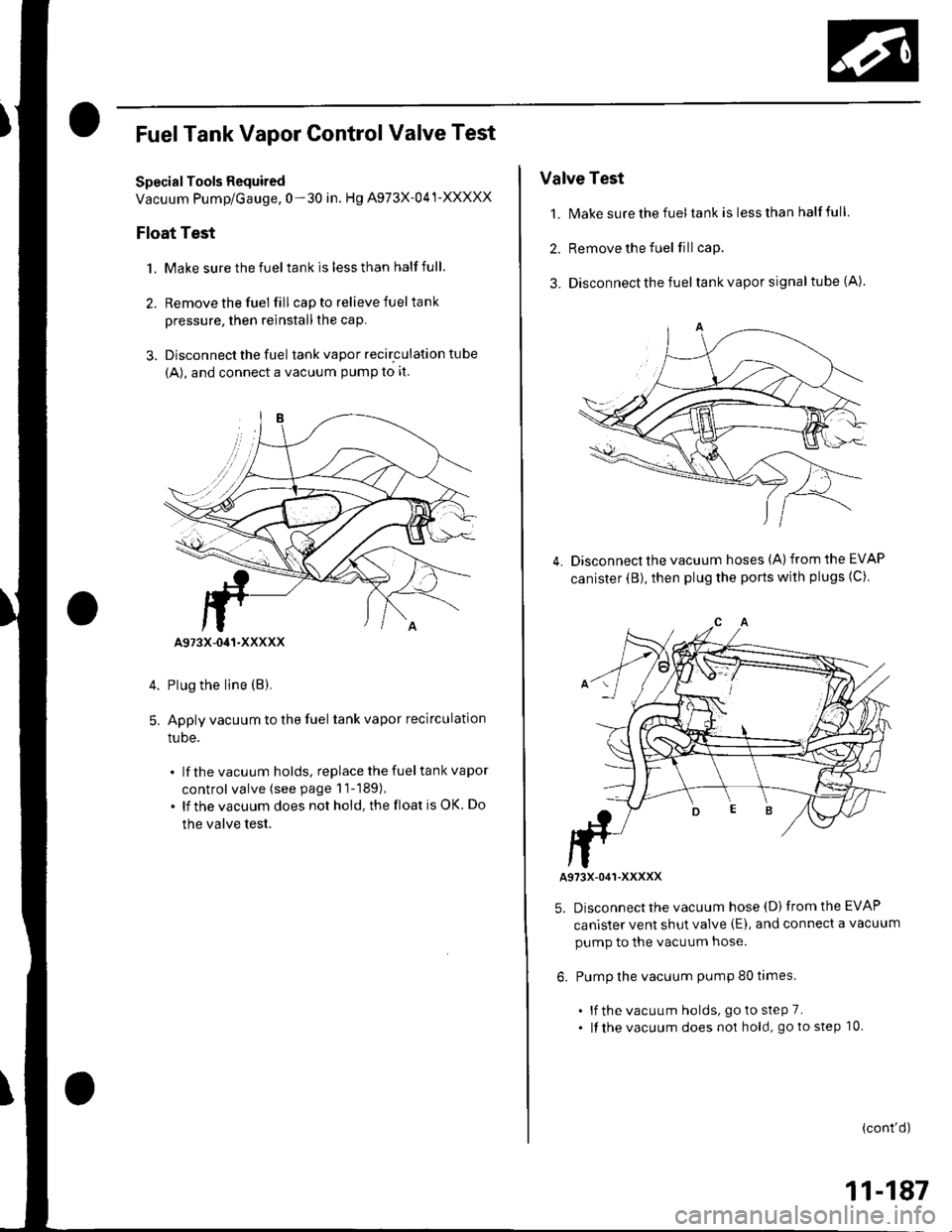 HONDA CIVIC 2003 7.G Owners Manual FuelTank Vapor Control Valve Test
Special Tools Required
Vacuum Pump/Gauge, 0-30 in. Hg A973X-041-XXXXX
Float Test
1. Make sure the fuel tank is less than half full.
2. Remove the fuel fill cap to rel HONDA CIVIC 2003 7.G Owners Manual FuelTank Vapor Control Valve Test
Special Tools Required
Vacuum Pump/Gauge, 0-30 in. Hg A973X-041-XXXXX
Float Test
1. Make sure the fuel tank is less than half full.
2. Remove the fuel fill cap to rel