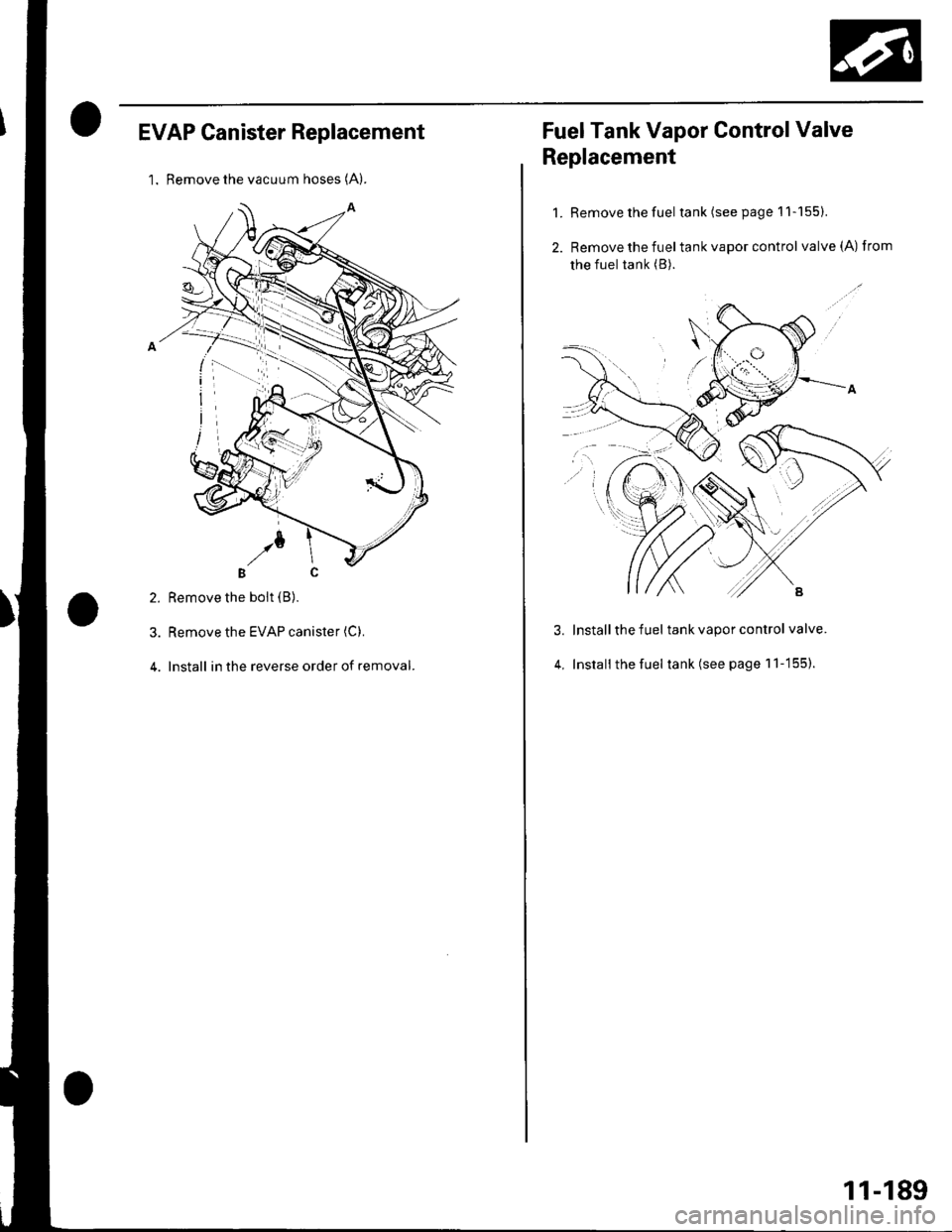 HONDA CIVIC 2003 7.G Owners Manual EVAP Canister Replacement
l. Remove the vacuum hoses (A).
2. Remove the boit (B).
3. Remove the EVAP canister (C).
4. Install in the reverse order of removal.
Fuel Tank Vapor Control Valve
Replacement HONDA CIVIC 2003 7.G Owners Manual EVAP Canister Replacement
l. Remove the vacuum hoses (A).
2. Remove the boit (B).
3. Remove the EVAP canister (C).
4. Install in the reverse order of removal.
Fuel Tank Vapor Control Valve
Replacement